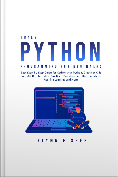 Learn Python Programming For Beginners: Best Step-by-step Guide For Coding With Python, Great For Kids And Adults. Includes Practical Exercises On Data Analysis, Machine Learning And More.